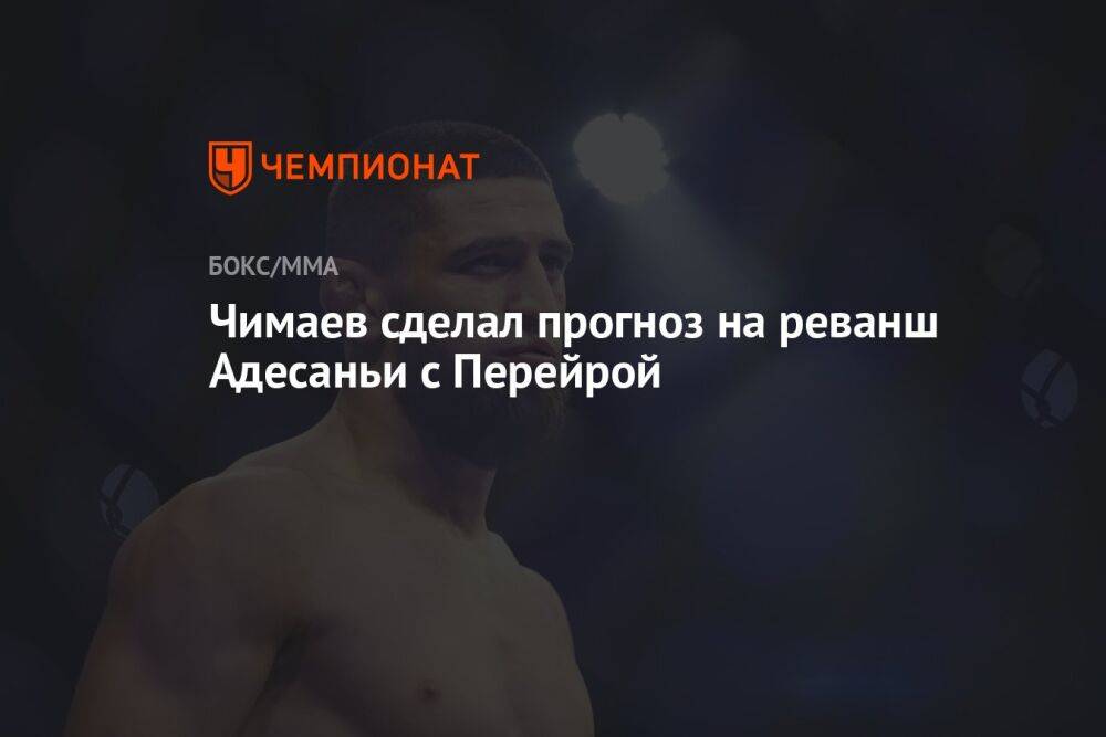 Чимаев сделал прогноз на реванш Адесаньи с Перейрой