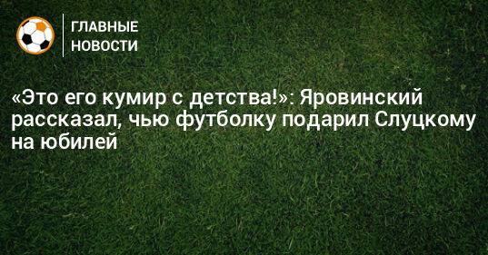 «Это его кумир с детства!»: Яровинский рассказал, чью футболку подарил Слуцкому на юбилей
