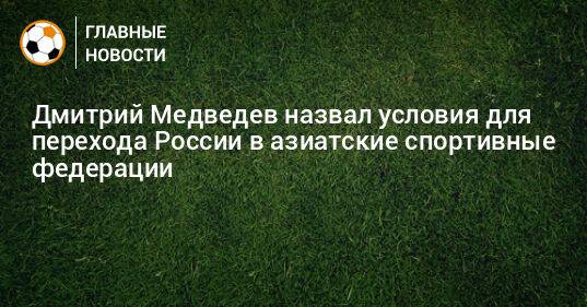 Дмитрий Медведев назвал условия для перехода России в азиатские спортивные федерации
