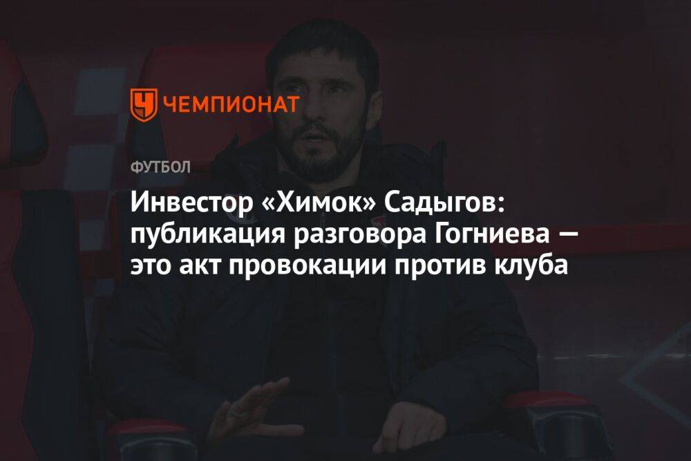 Инвестор «Химок» Садыгов: публикация разговора Гогниева — это акт провокации против клуба