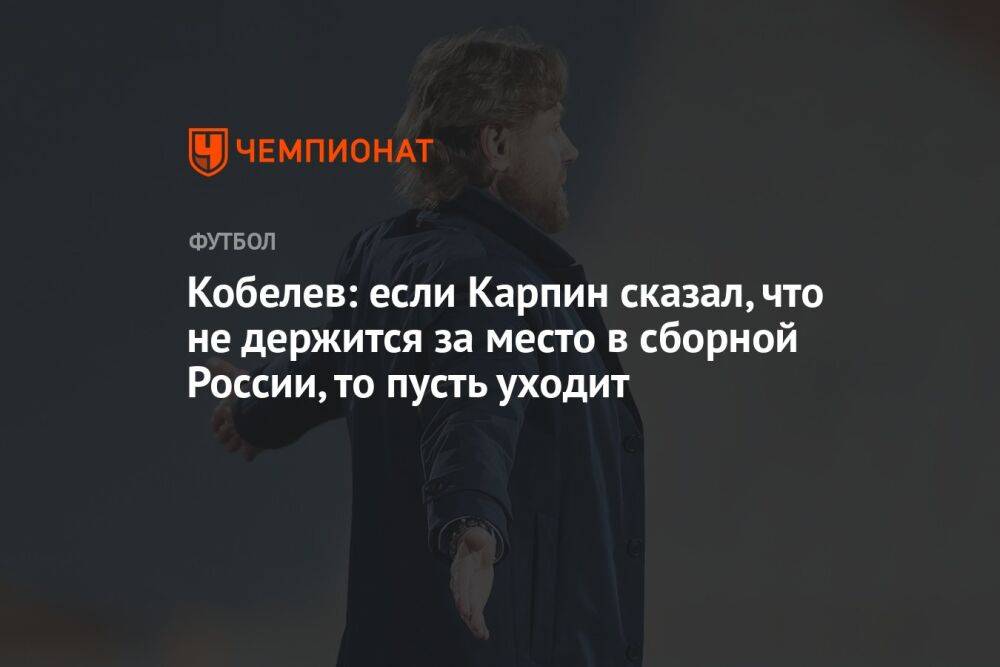 Кобелев: если Карпин сказал, что не держится за место в сборной России, то пусть уходит