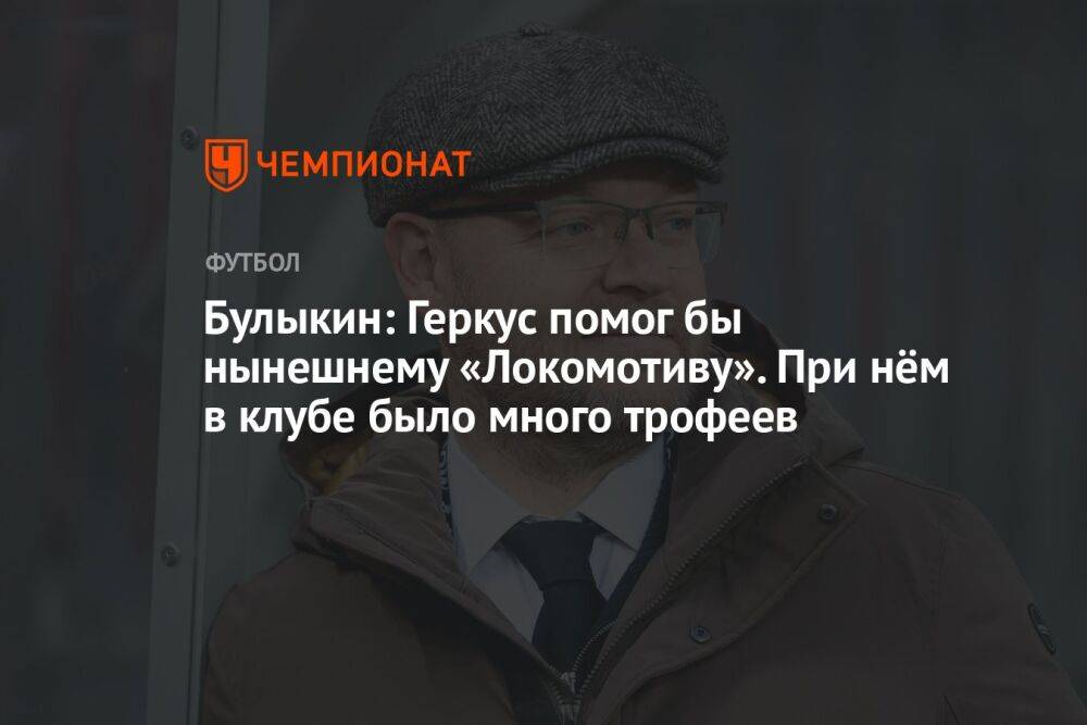 Булыкин: Геркус помог бы нынешнему «Локомотиву». При нём в клубе было много трофеев
