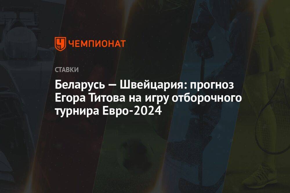Беларусь — Швейцария: прогноз Егора Титова на игру отборочного турнира Евро-2024