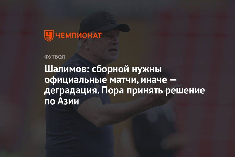 Шалимов: сборной нужны официальные матчи, иначе — деградация. Пора принять решение по Азии