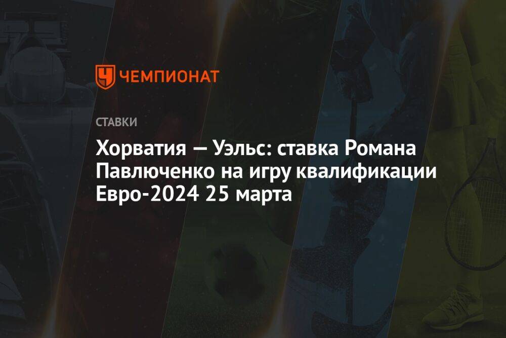 Хорватия — Уэльс: ставка Романа Павлюченко на игру квалификации Евро-2024 25 марта
