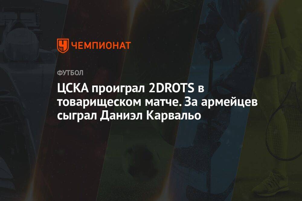 ЦСКА проиграл 2DROTS в товарищеском матче. За армейцев сыграл Даниэл Карвальо