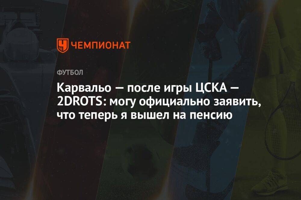 Карвальо — после игры ЦСКА — 2DROTS: могу официально заявить, что теперь я вышел на пенсию