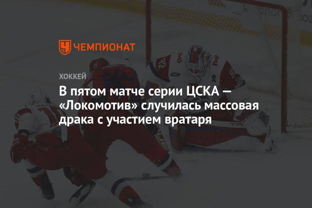 В пятом матче серии ЦСКА — «Локомотив» случилась массовая драка с участием вратаря