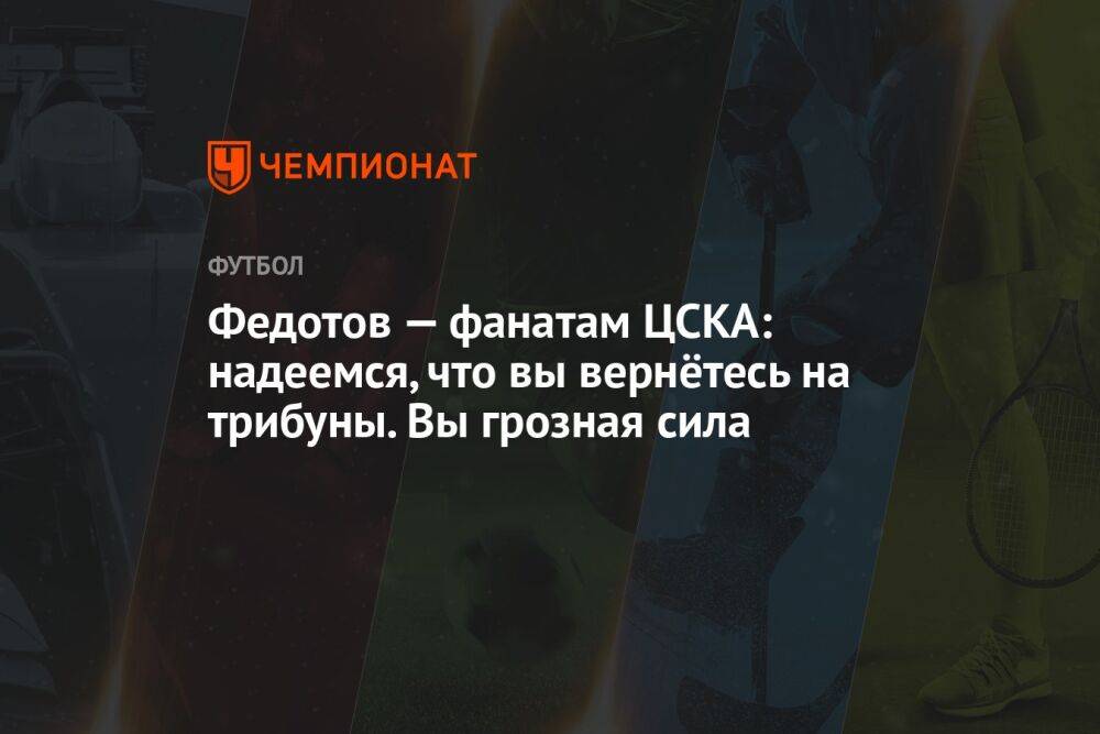 Федотов — фанатам ЦСКА: надеемся, что вы вернётесь на трибуны. Вы грозная сила