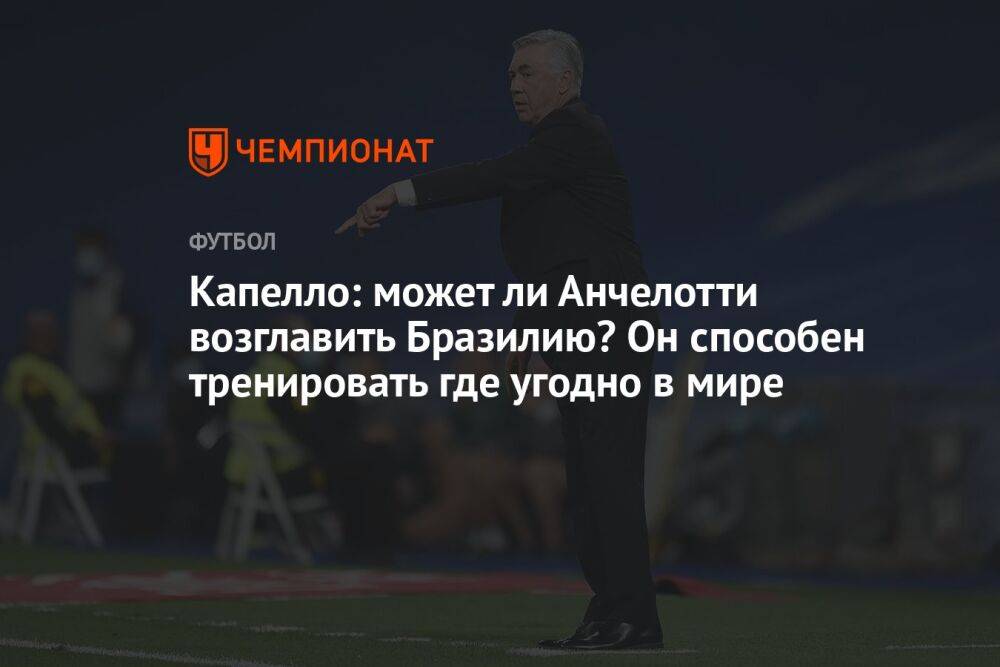 Капелло: может ли Анчелотти возглавить Бразилию? Он способен тренировать где угодно в мире