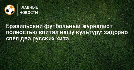 Бразильский футбольный журналист полностью впитал нашу культуру: задорно спел два русских хита