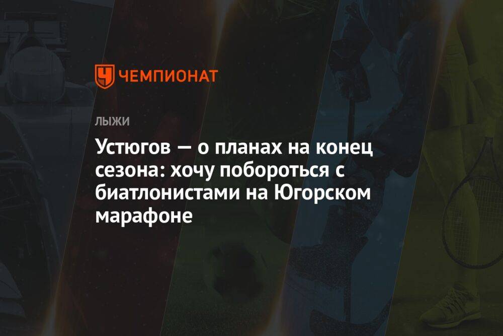 Устюгов — о планах на конец сезона: хочу побороться с биатлонистами на Югорском марафоне