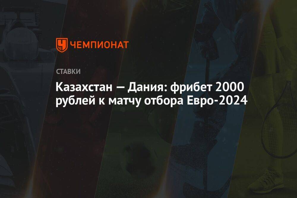 Казахстан — Дания: фрибет 2000 рублей к матчу отбора Евро-2024