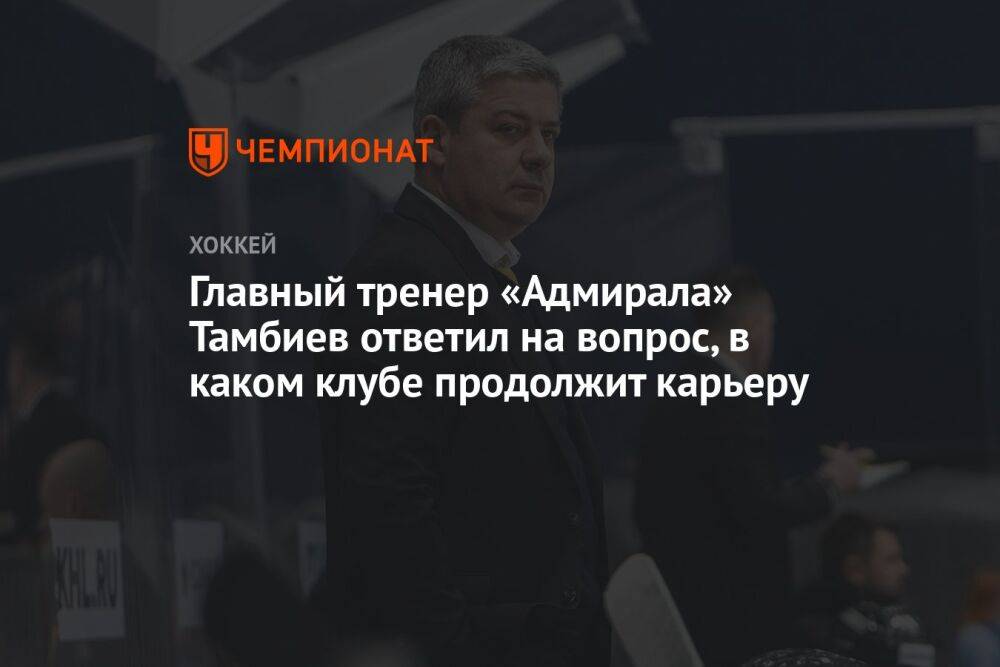 Главный тренер «Адмирала» Тамбиев ответил на вопрос, в каком клубе продолжит карьеру
