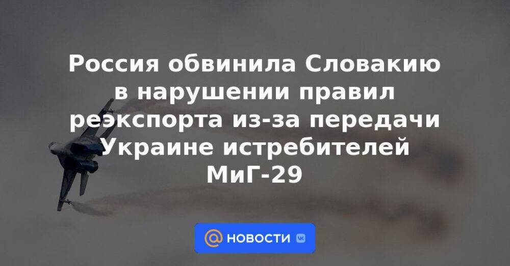 Россия обвинила Словакию в нарушении правил реэкспорта из-за передачи Украине истребителей МиГ-29