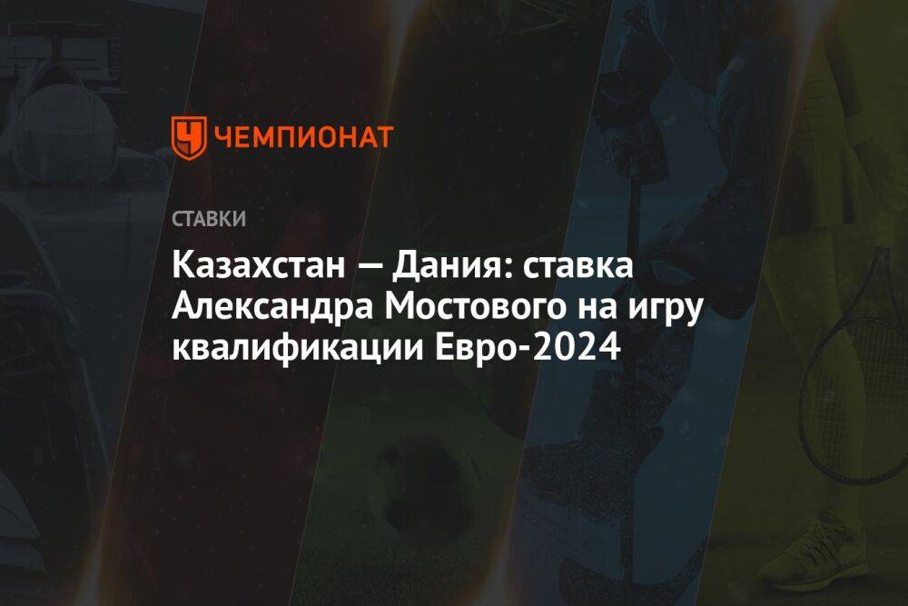 Казахстан — Дания: ставка Александра Мостового на игру квалификации Евро-2024