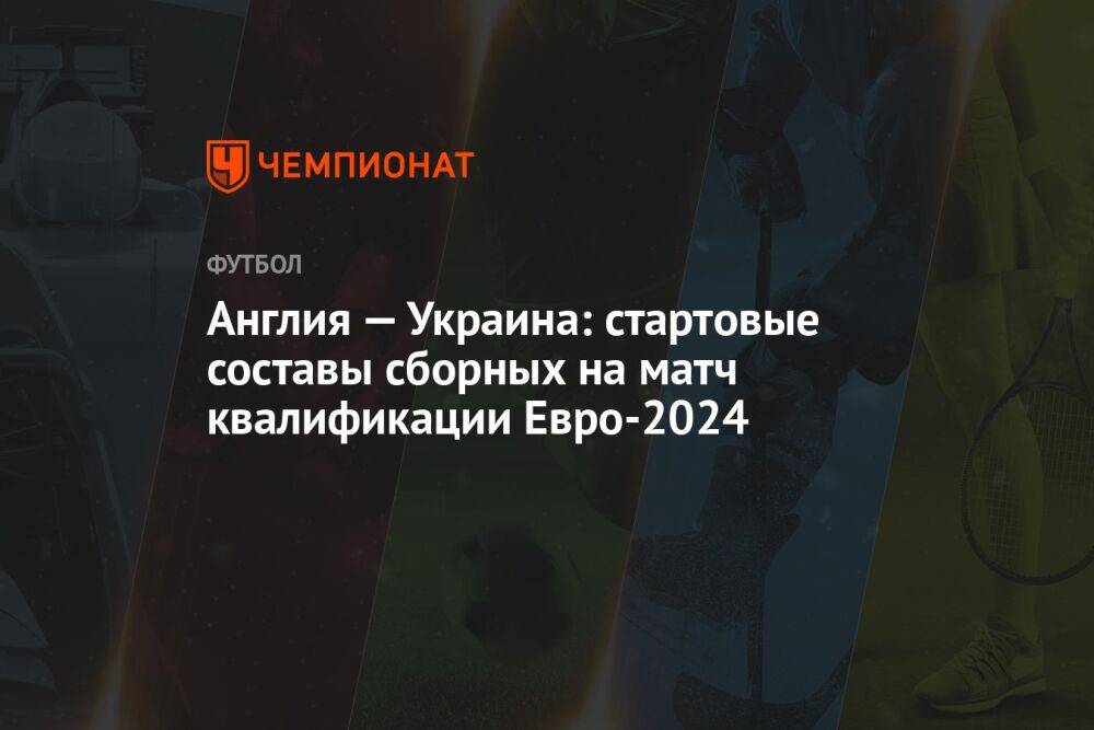 Англия — Украина: стартовые составы сборных на матч квалификации Евро-2024
