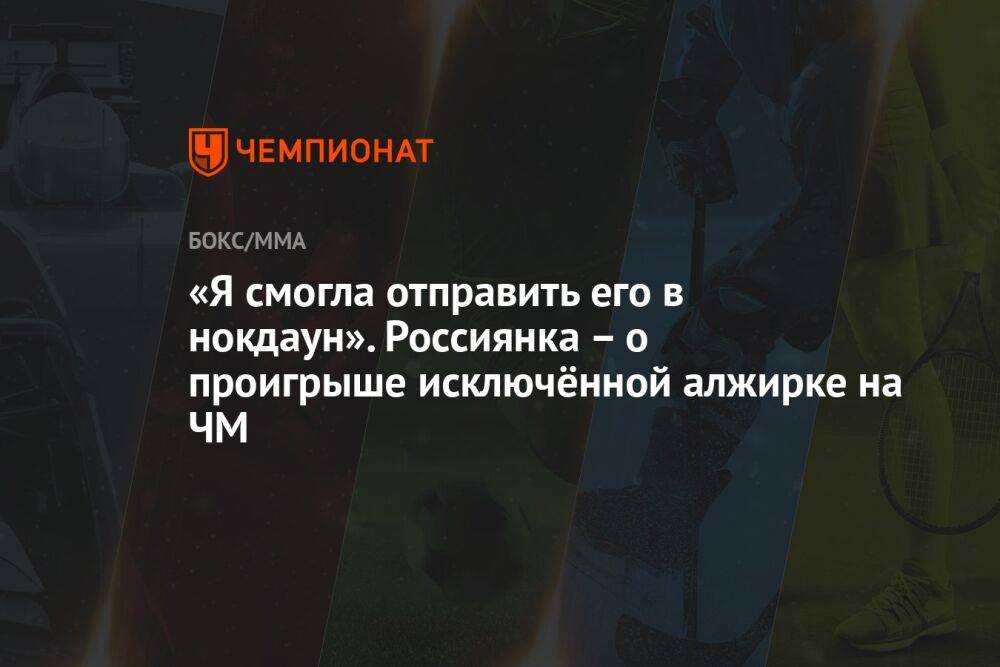 «Я смогла отправить его в нокдаун». Россиянка – о проигрыше исключённой алжирке на ЧМ