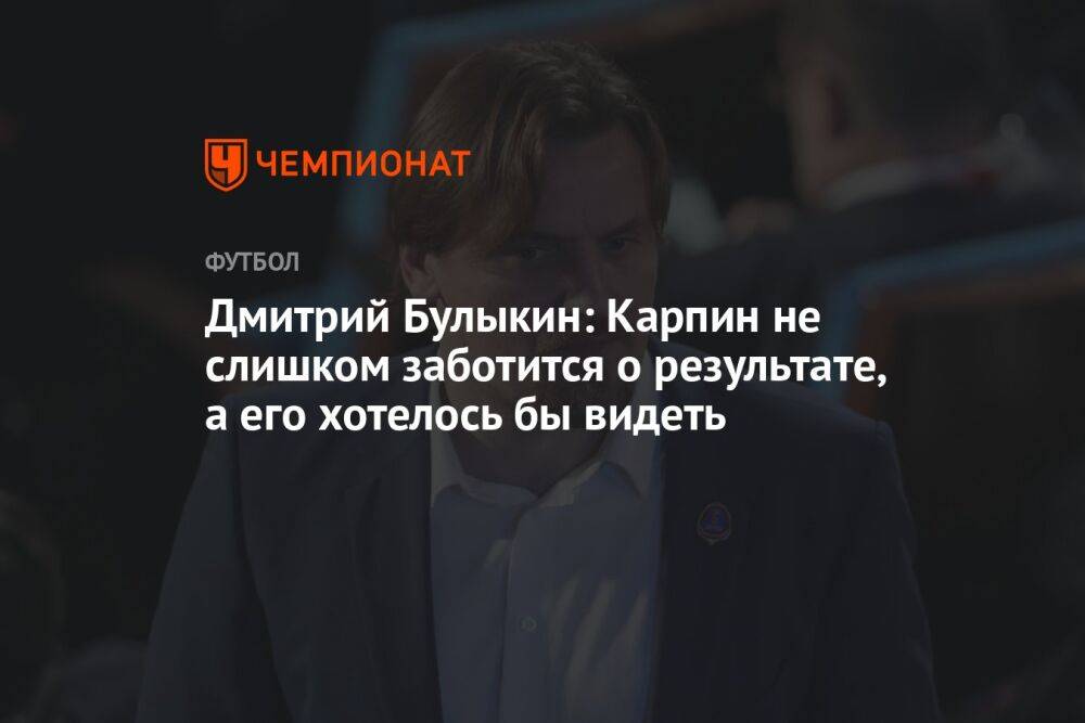 Дмитрий Булыкин: Карпин не слишком заботится о результате, а его хотелось бы видеть