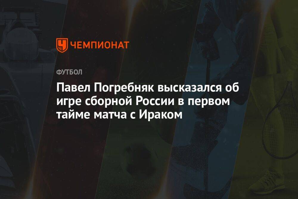 Павел Погребняк высказался об игре сборной России в первом тайме матча с Ираком