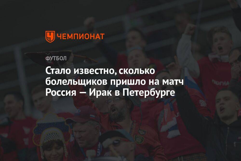 Стало известно, сколько болельщиков пришло на матч Россия — Ирак в Петербурге