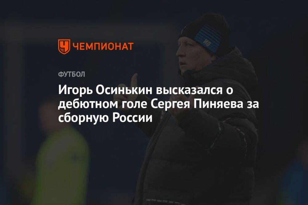 Игорь Осинькин высказался о дебютном голе Сергея Пиняева за сборную России