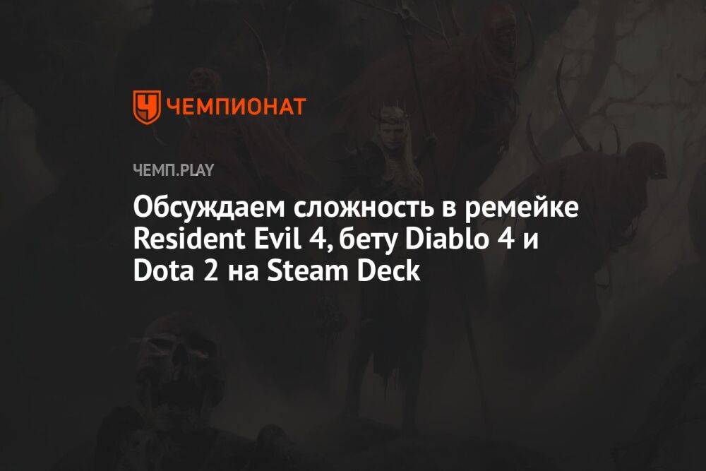 Как Dota 2 работает на Steam Deck, что не так с ремейком Resident Evil 4 и стоит ли предзаказывать Diablo 4