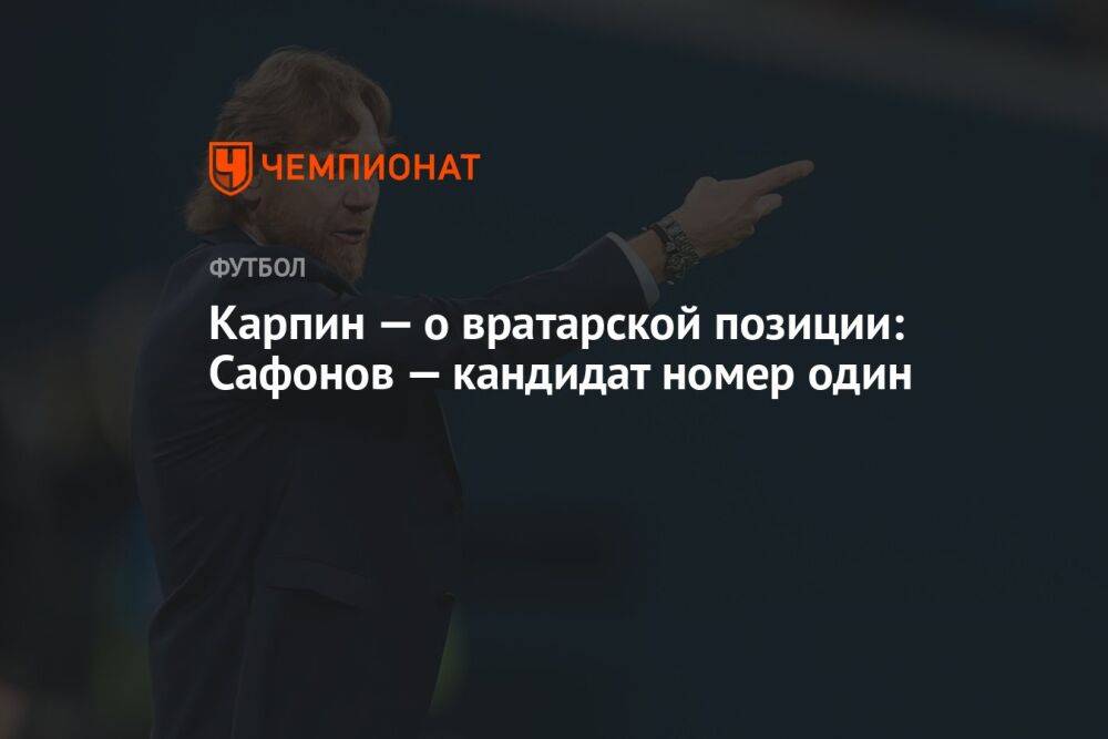 Карпин — о вратарской позиции: Сафонов — кандидат номер один