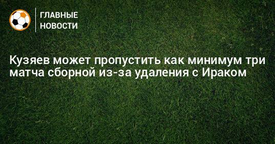 Кузяев может пропустить как минимум три матча сборной из-за удаления с Ираком