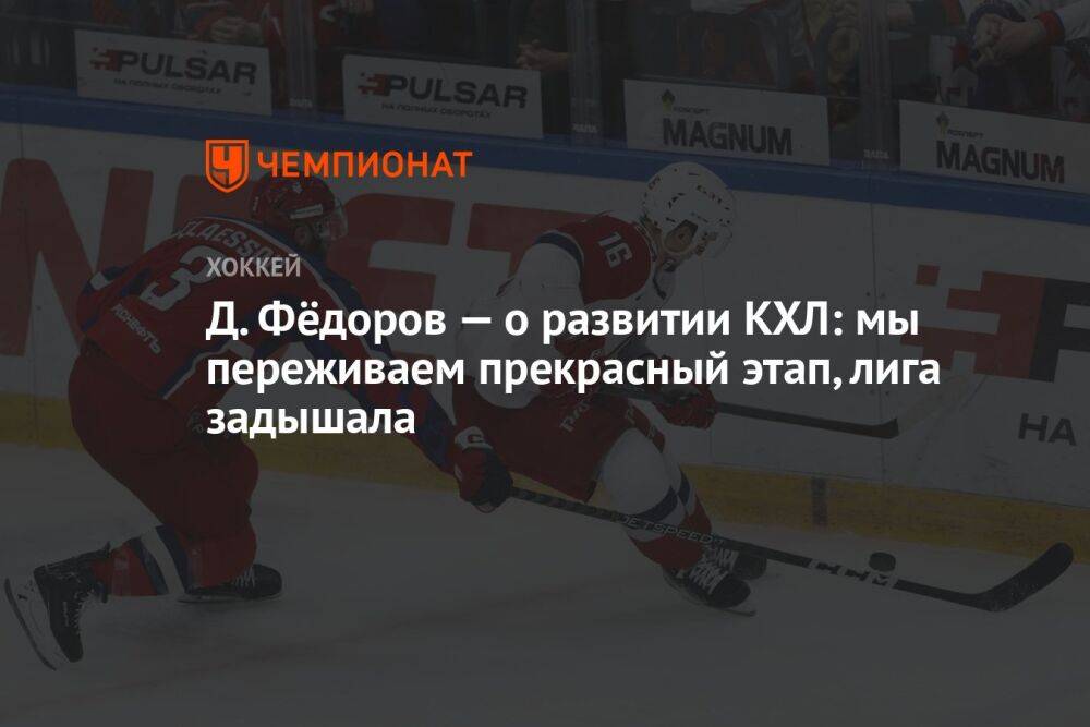Д. Фёдоров — о развитии КХЛ: мы переживаем прекрасный этап, лига задышала