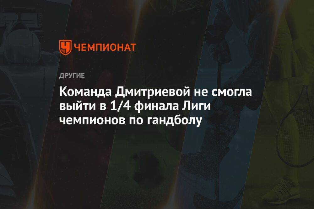 Команда Дмитриевой не смогла выйти в 1/4 финала Лиги чемпионов по гандболу
