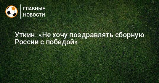 Уткин: «Не хочу поздравлять сборную России с победой»