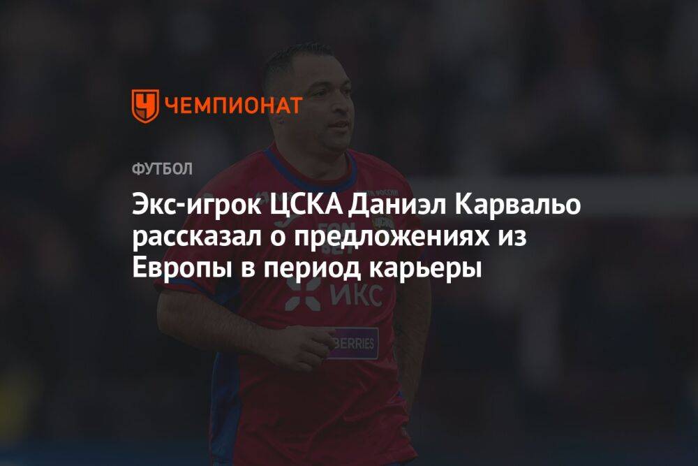 Экс-игрок ЦСКА Даниэл Карвальо рассказал о предложениях из Европы в период карьеры