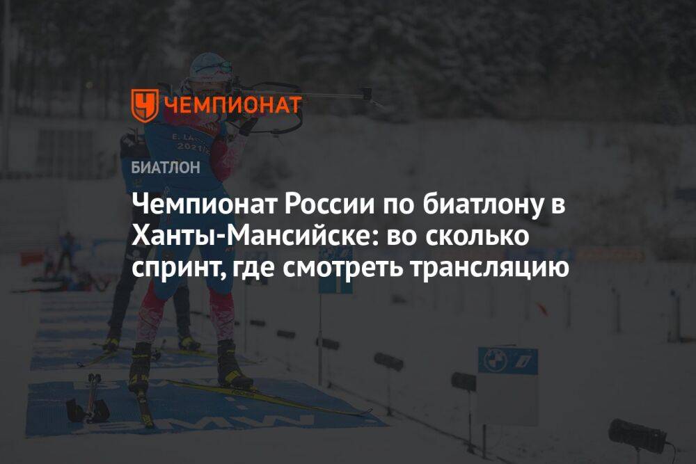 Чемпионат России по биатлону в Ханты-Мансийске: во сколько спринт, где смотреть трансляцию