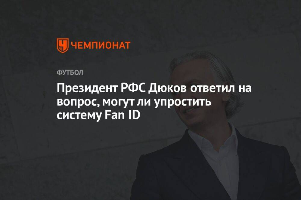 Президент РФС Дюков ответил на вопрос, могут ли упростить систему Fan ID