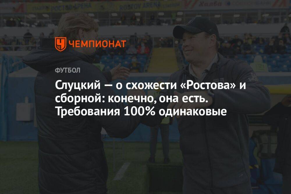 Слуцкий — о схожести «Ростова» и сборной: конечно, она есть. Требования 100% одинаковые