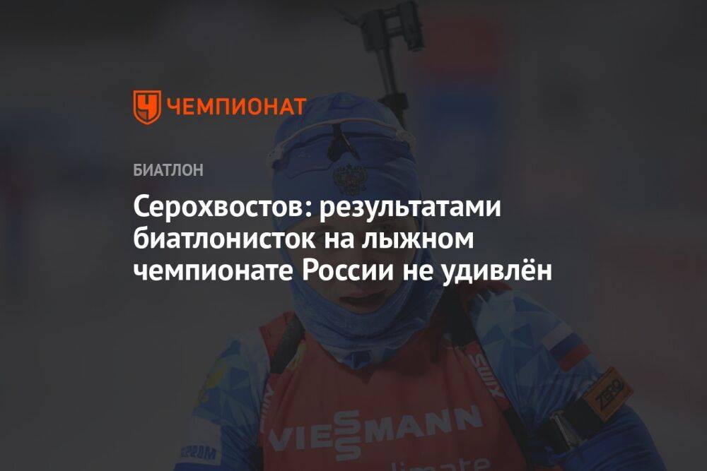 Серохвостов: результатами биатлонисток на лыжном чемпионате России не удивлён