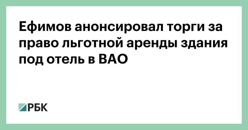 Ефимов анонсировал торги за право льготной аренды здания под отель в ВАО