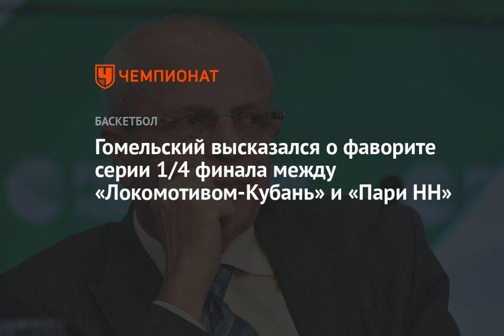 Гомельский высказался о фаворите серии 1/4 финала между «Локомотивом-Кубань» и «Пари НН»