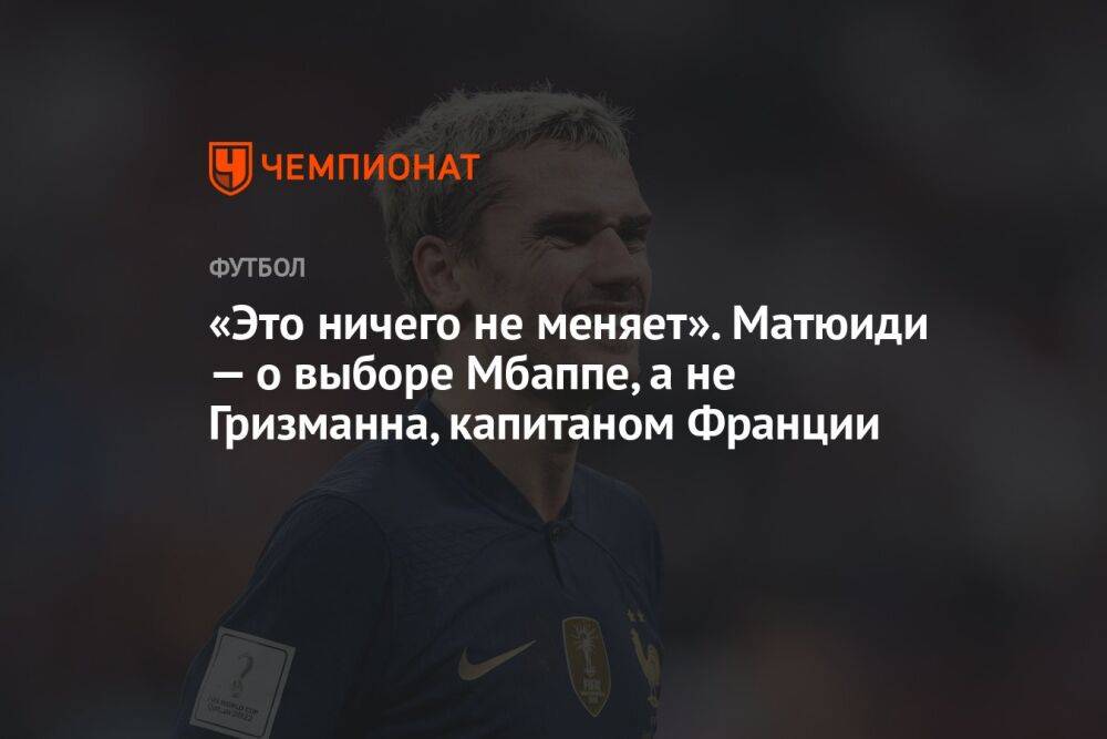 «Это ничего не меняет». Матюиди — о выборе Мбаппе, а не Гризманна, капитаном Франции