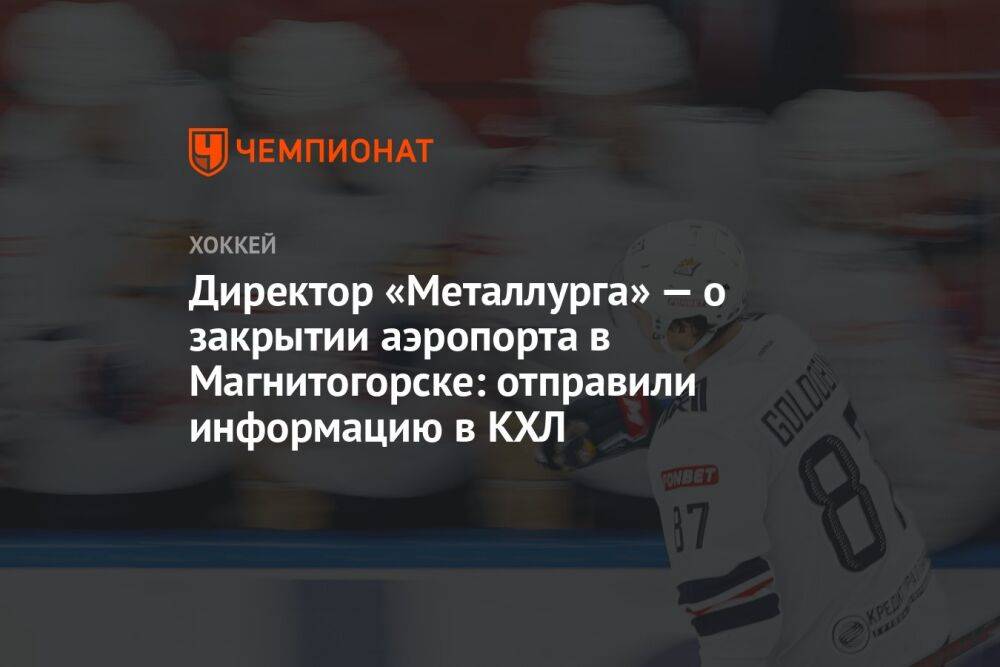 Директор «Металлурга» — о закрытии аэропорта в Магнитогорске: отправили информацию в КХЛ