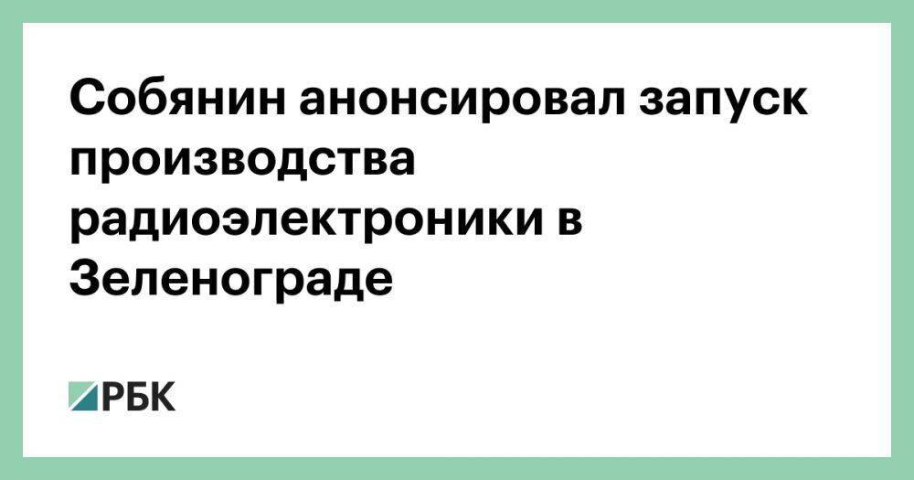 Собянин анонсировал запуск производства радиоэлектроники в Зеленограде