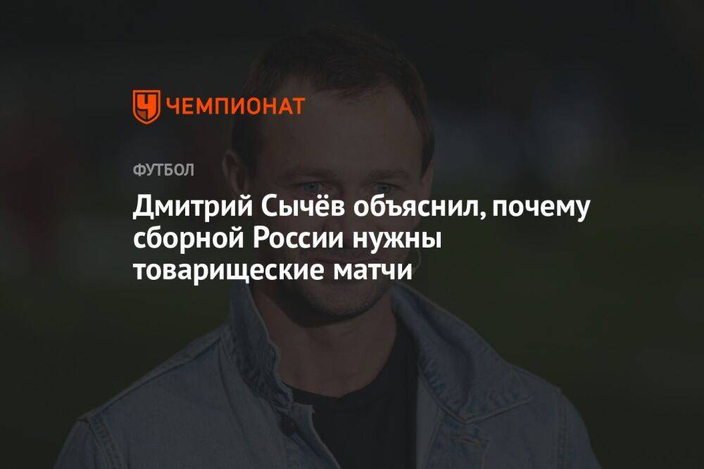 Дмитрий Сычёв объяснил, почему сборной России нужны товарищеские матчи