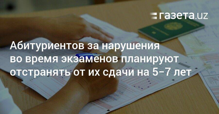 Абитуриентов в Узбекистане за нарушения во время экзаменов планируют отстранять от их сдачи на 5−7 лет