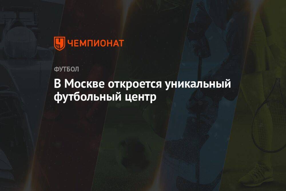 В Москве откроется уникальный футбольный центр