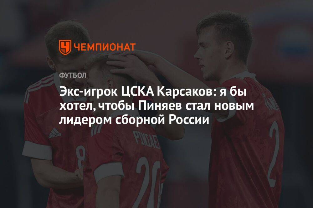 Экс-игрок ЦСКА Карсаков: я бы хотел, чтобы Пиняев стал новым лидером сборной России