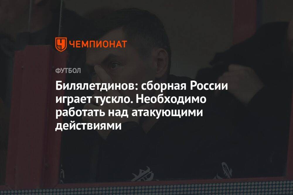 Билялетдинов: сборная России играет тускло. Необходимо работать над атакующими действиями