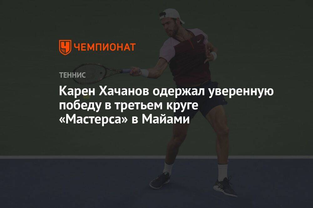 Карен Хачанов одержал уверенную победу в третьем круге «Мастерса» в Майами