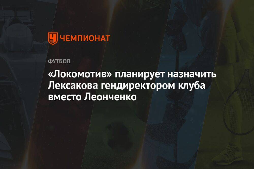 «Локомотив» планирует назначить Лексакова гендиректором клуба вместо Леонченко