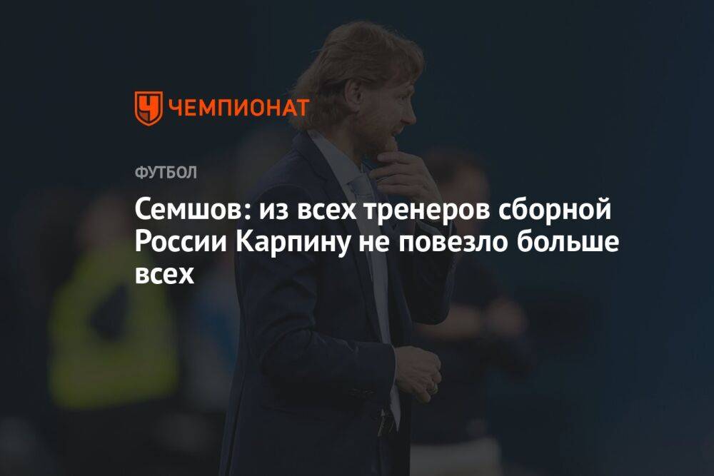 Семшов: из всех тренеров сборной России Карпину не повезло больше всех